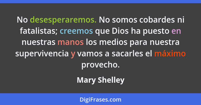 No desesperaremos. No somos cobardes ni fatalistas; creemos que Dios ha puesto en nuestras manos los medios para nuestra supervivencia... - Mary Shelley