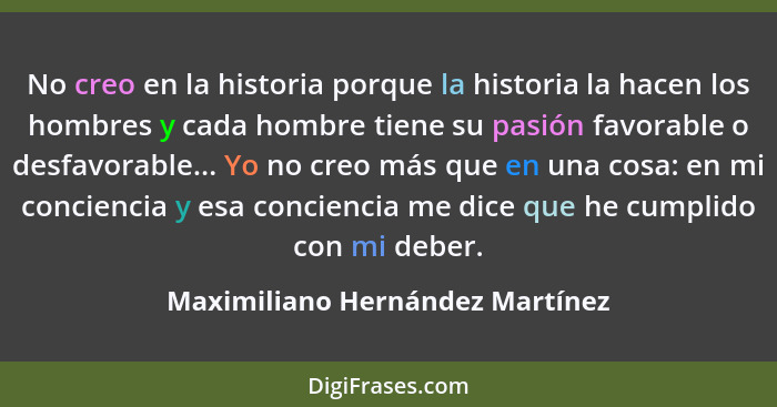 No creo en la historia porque la historia la hacen los hombres y cada hombre tiene su pasión favorable o desfavorable... - Maximiliano Hernández Martínez