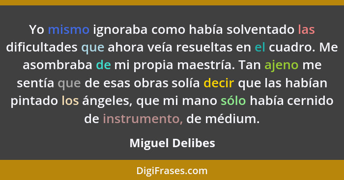 Yo mismo ignoraba como había solventado las dificultades que ahora veía resueltas en el cuadro. Me asombraba de mi propia maestría. T... - Miguel Delibes