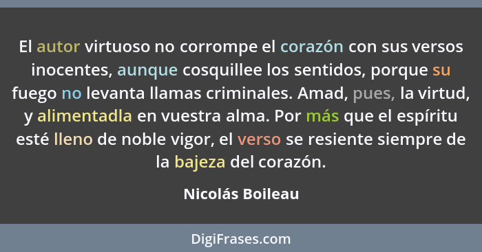 El autor virtuoso no corrompe el corazón con sus versos inocentes, aunque cosquillee los sentidos, porque su fuego no levanta llamas... - Nicolás Boileau