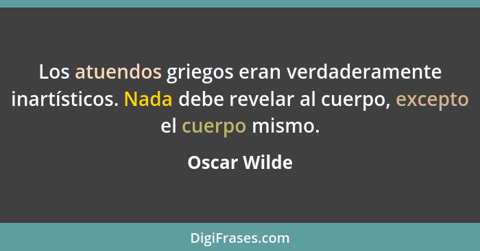 Los atuendos griegos eran verdaderamente inartísticos. Nada debe revelar al cuerpo, excepto el cuerpo mismo.... - Oscar Wilde