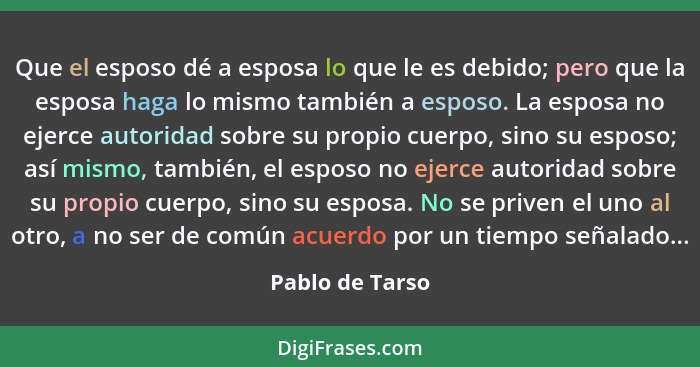 Que el esposo dé a esposa lo que le es debido; pero que la esposa haga lo mismo también a esposo. La esposa no ejerce autoridad sobre... - Pablo de Tarso