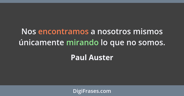 Nos encontramos a nosotros mismos únicamente mirando lo que no somos.... - Paul Auster