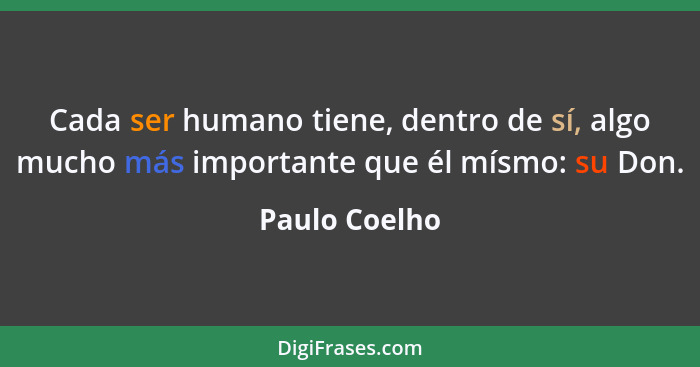 Cada ser humano tiene, dentro de sí, algo mucho más importante que él mísmo: su Don.... - Paulo Coelho