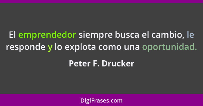 El emprendedor siempre busca el cambio, le responde y lo explota como una oportunidad.... - Peter F. Drucker