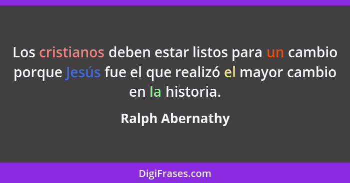 Los cristianos deben estar listos para un cambio porque Jesús fue el que realizó el mayor cambio en la historia.... - Ralph Abernathy