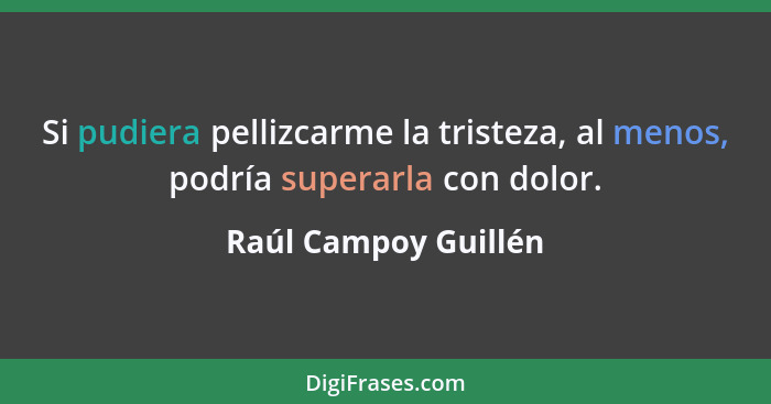 Si pudiera pellizcarme la tristeza, al menos, podría superarla con dolor.... - Raúl Campoy Guillén