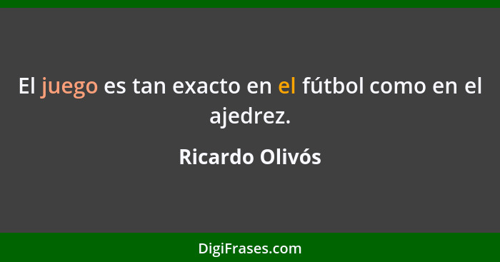 El juego es tan exacto en el fútbol como en el ajedrez.... - Ricardo Olivós