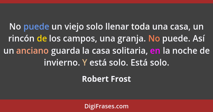 No puede un viejo solo llenar toda una casa, un rincón de los campos, una granja. No puede. Así un anciano guarda la casa solitaria, en... - Robert Frost