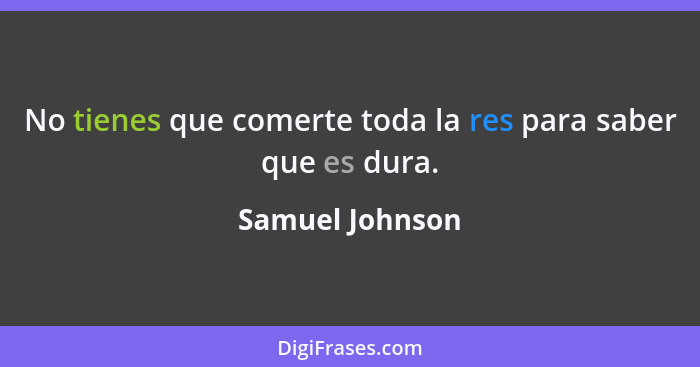 No tienes que comerte toda la res para saber que es dura.... - Samuel Johnson