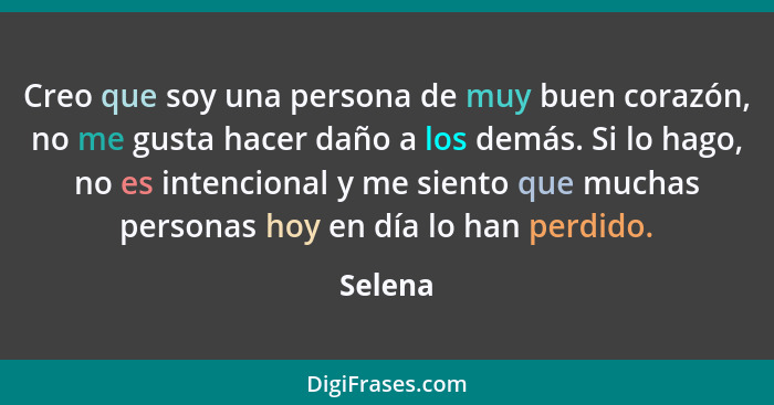 Creo que soy una persona de muy buen corazón, no me gusta hacer daño a los demás. Si lo hago, no es intencional y me siento que muchas person... - Selena