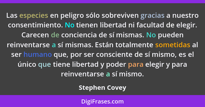 Las especies en peligro sólo sobreviven gracias a nuestro consentimiento. No tienen libertad ni facultad de elegir. Carecen de concien... - Stephen Covey