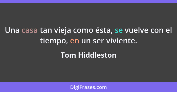 Una casa tan vieja como ésta, se vuelve con el tiempo, en un ser viviente.... - Tom Hiddleston