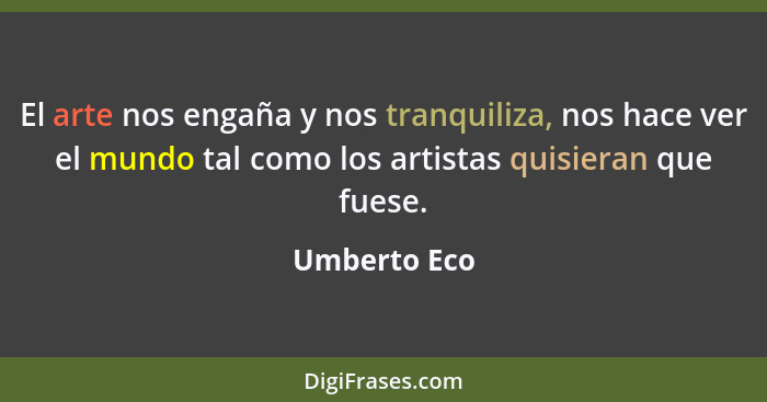 El arte nos engaña y nos tranquiliza, nos hace ver el mundo tal como los artistas quisieran que fuese.... - Umberto Eco