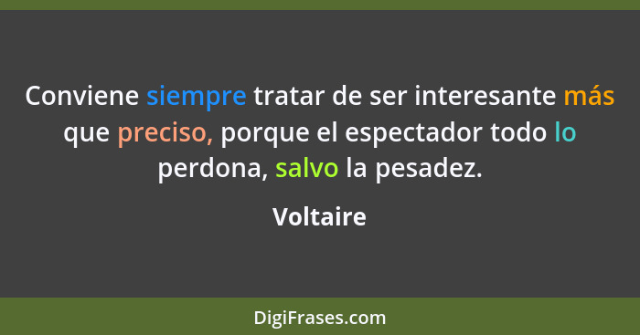 Conviene siempre tratar de ser interesante más que preciso, porque el espectador todo lo perdona, salvo la pesadez.... - Voltaire