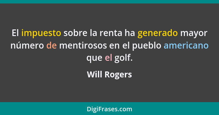 El impuesto sobre la renta ha generado mayor número de mentirosos en el pueblo americano que el golf.... - Will Rogers