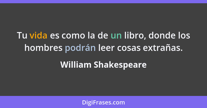 Tu vida es como la de un libro, donde los hombres podrán leer cosas extrañas.... - William Shakespeare