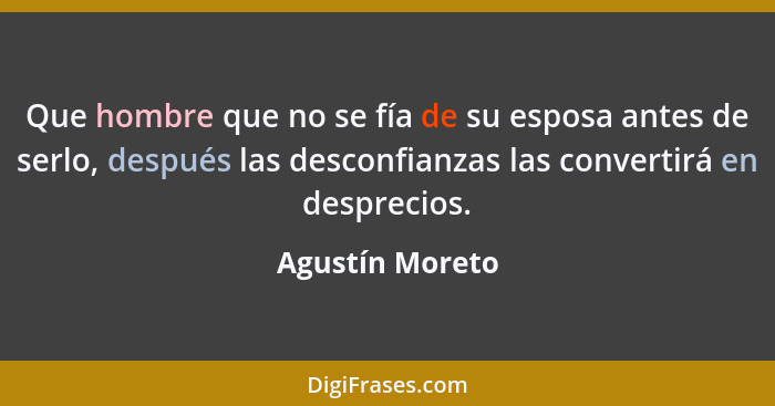 Que hombre que no se fía de su esposa antes de serlo, después las desconfianzas las convertirá en desprecios.... - Agustín Moreto