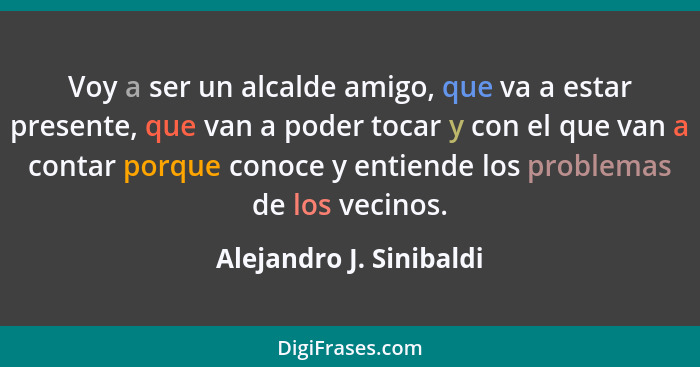 Voy a ser un alcalde amigo, que va a estar presente, que van a poder tocar y con el que van a contar porque conoce y entiende... - Alejandro J. Sinibaldi