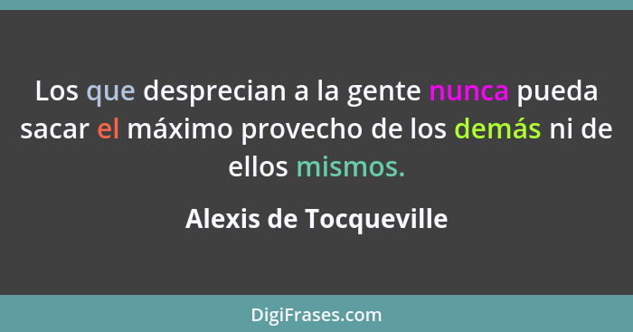 Los que desprecian a la gente nunca pueda sacar el máximo provecho de los demás ni de ellos mismos.... - Alexis de Tocqueville