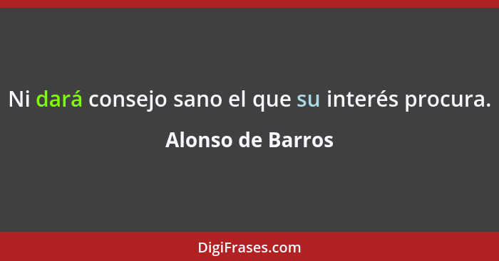 Ni dará consejo sano el que su interés procura.... - Alonso de Barros