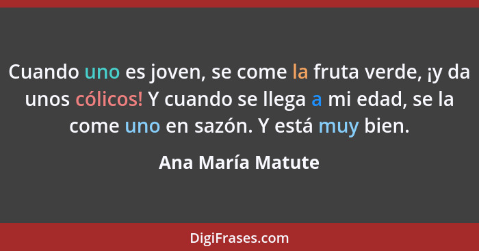 Cuando uno es joven, se come la fruta verde, ¡y da unos cólicos! Y cuando se llega a mi edad, se la come uno en sazón. Y está muy b... - Ana María Matute