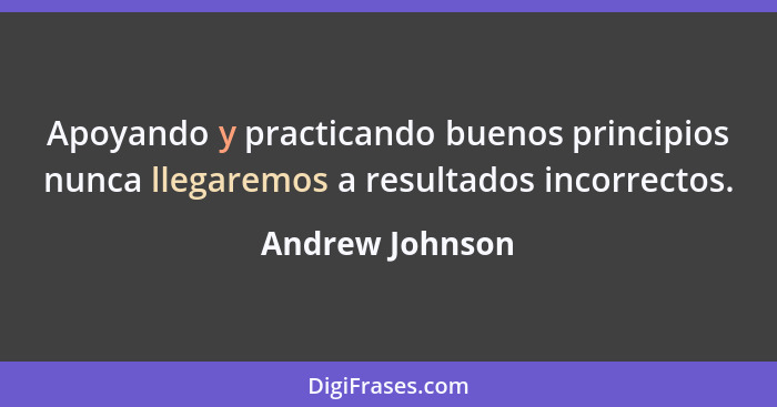 Apoyando y practicando buenos principios nunca llegaremos a resultados incorrectos.... - Andrew Johnson