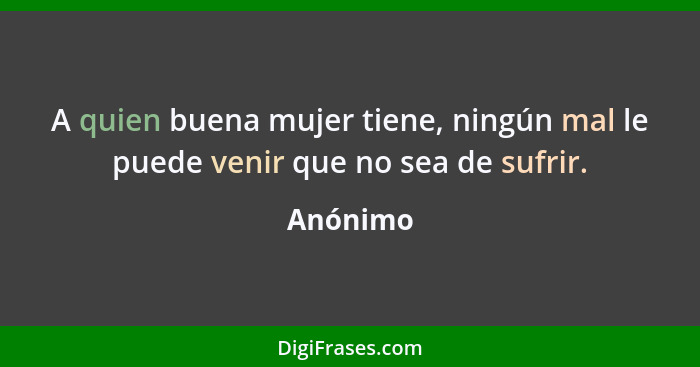 A quien buena mujer tiene, ningún mal le puede venir que no sea de sufrir.... - Anónimo