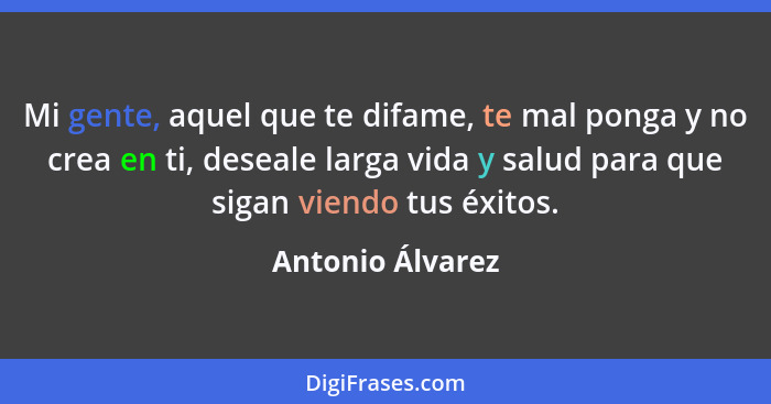 Mi gente, aquel que te difame, te mal ponga y no crea en ti, deseale larga vida y salud para que sigan viendo tus éxitos.... - Antonio Álvarez