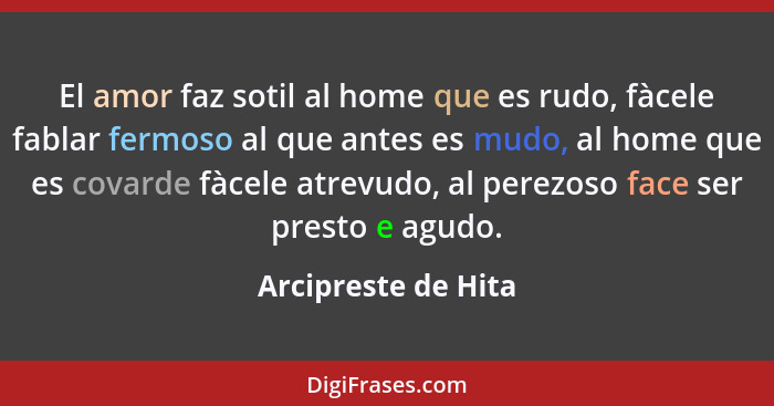 El amor faz sotil al home que es rudo, fàcele fablar fermoso al que antes es mudo, al home que es covarde fàcele atrevudo, al per... - Arcipreste de Hita