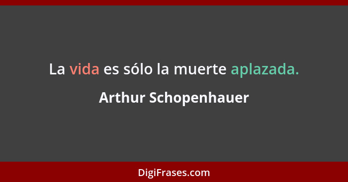 La vida es sólo la muerte aplazada.... - Arthur Schopenhauer