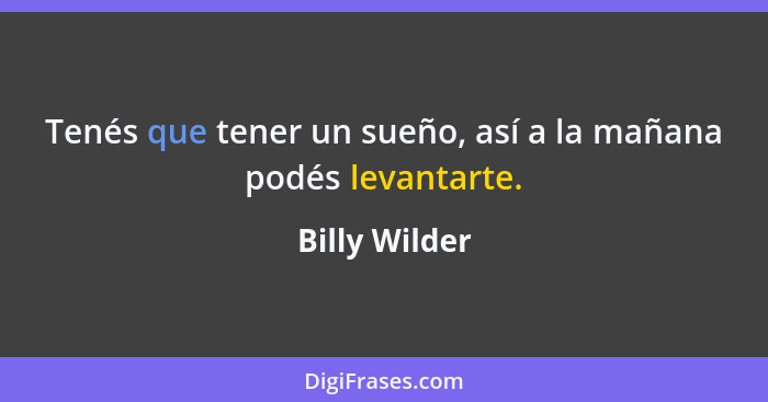 Tenés que tener un sueño, así a la mañana podés levantarte.... - Billy Wilder