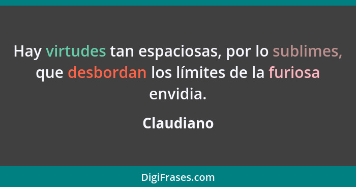 Hay virtudes tan espaciosas, por lo sublimes, que desbordan los límites de la furiosa envidia.... - Claudiano