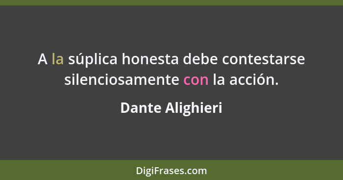 A la súplica honesta debe contestarse silenciosamente con la acción.... - Dante Alighieri