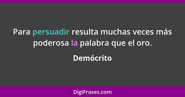 Para persuadir resulta muchas veces más poderosa la palabra que el oro.... - Demócrito