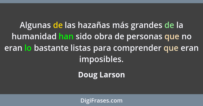 Algunas de las hazañas más grandes de la humanidad han sido obra de personas que no eran lo bastante listas para comprender que eran imp... - Doug Larson