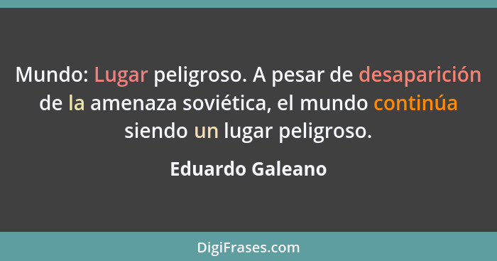 Mundo: Lugar peligroso. A pesar de desaparición de la amenaza soviética, el mundo continúa siendo un lugar peligroso.... - Eduardo Galeano