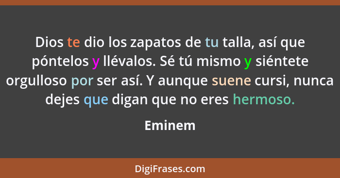 Dios te dio los zapatos de tu talla, así que póntelos y llévalos. Sé tú mismo y siéntete orgulloso por ser así. Y aunque suene cursi, nunca d... - Eminem