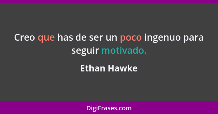 Creo que has de ser un poco ingenuo para seguir motivado.... - Ethan Hawke