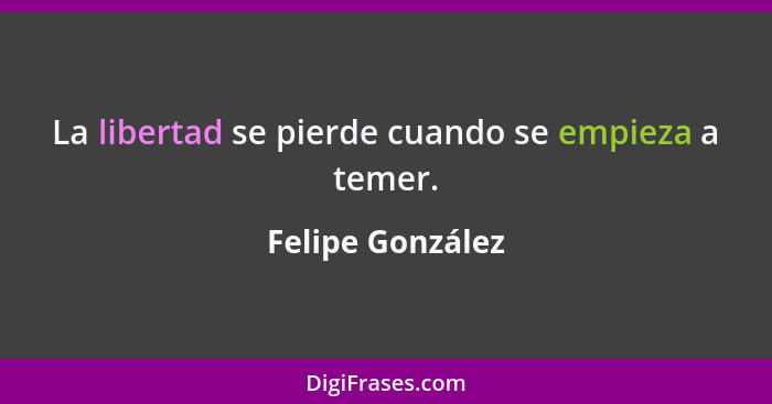 La libertad se pierde cuando se empieza a temer.... - Felipe González