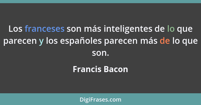 Los franceses son más inteligentes de lo que parecen y los españoles parecen más de lo que son.... - Francis Bacon