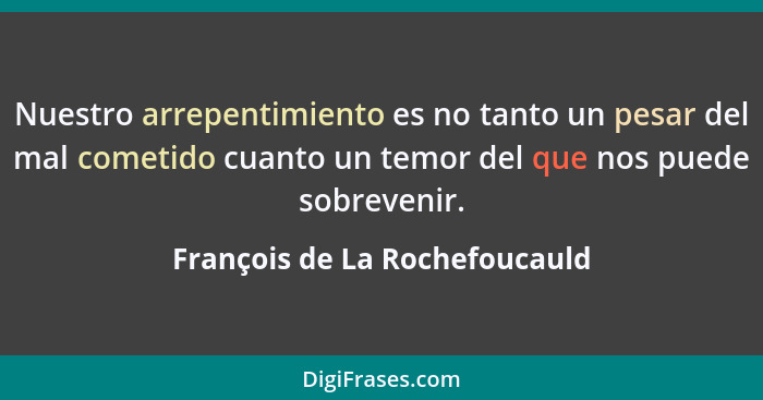 Nuestro arrepentimiento es no tanto un pesar del mal cometido cuanto un temor del que nos puede sobrevenir.... - François de La Rochefoucauld