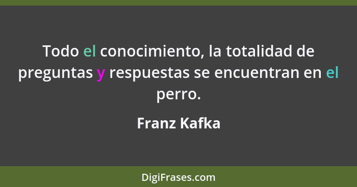 Todo el conocimiento, la totalidad de preguntas y respuestas se encuentran en el perro.... - Franz Kafka