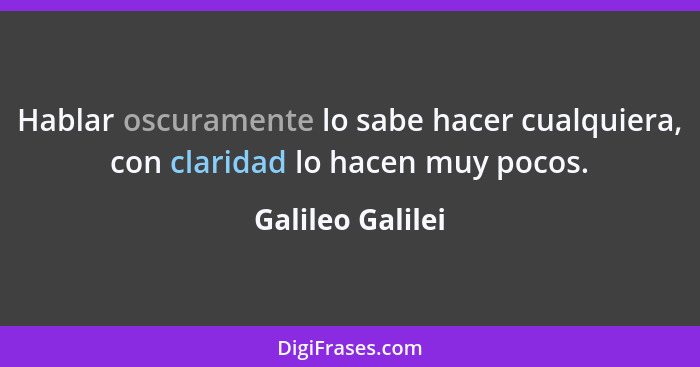 Hablar oscuramente lo sabe hacer cualquiera, con claridad lo hacen muy pocos.... - Galileo Galilei