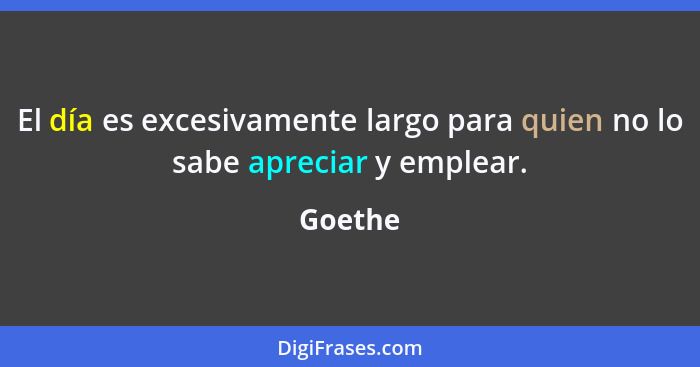 El día es excesivamente largo para quien no lo sabe apreciar y emplear.... - Goethe