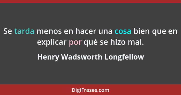 Se tarda menos en hacer una cosa bien que en explicar por qué se hizo mal.... - Henry Wadsworth Longfellow