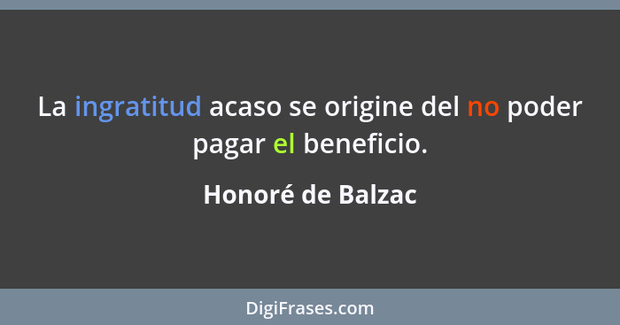 La ingratitud acaso se origine del no poder pagar el beneficio.... - Honoré de Balzac