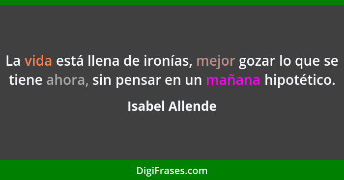 La vida está llena de ironías, mejor gozar lo que se tiene ahora, sin pensar en un mañana hipotético.... - Isabel Allende