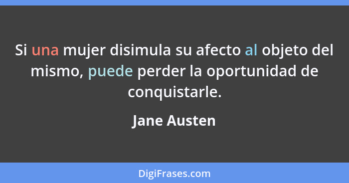 Si una mujer disimula su afecto al objeto del mismo, puede perder la oportunidad de conquistarle.... - Jane Austen