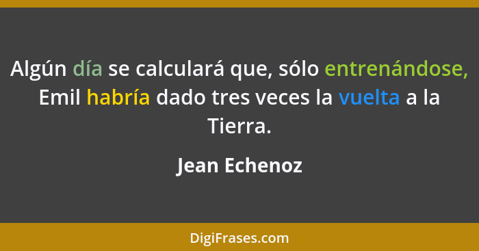 Algún día se calculará que, sólo entrenándose, Emil habría dado tres veces la vuelta a la Tierra.... - Jean Echenoz